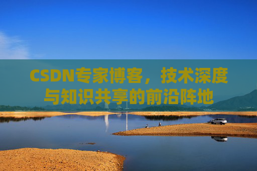 CSDN专家博客，技术深度与知识共享的前沿阵地